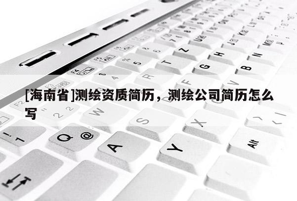 [海南省]测绘资质简历，测绘公司简历怎么写