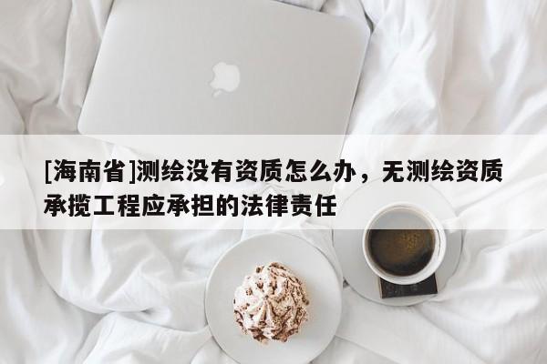 [海南省]测绘没有资质怎么办，无测绘资质承揽工程应承担的法律责任