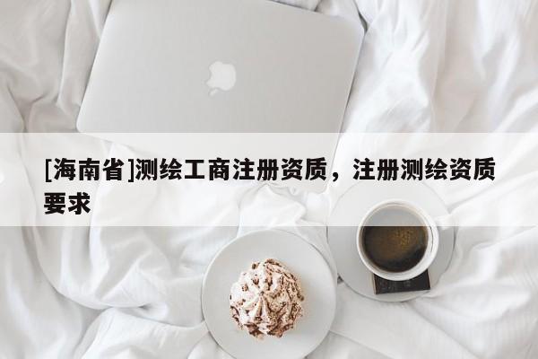 [海南省]测绘工商注册资质，注册测绘资质要求