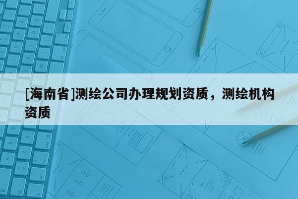 [海南省]测绘公司办理规划资质，测绘机构资质
