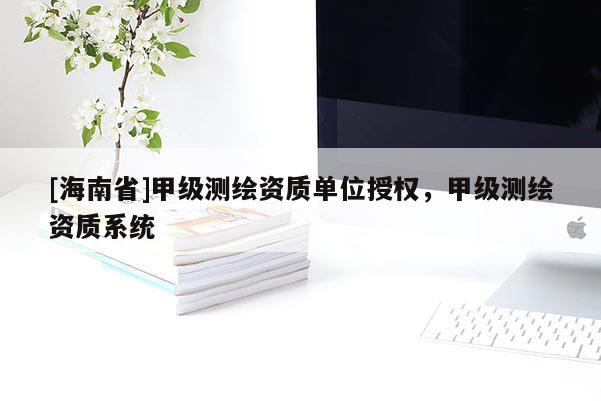 [海南省]甲级测绘资质单位授权，甲级测绘资质系统