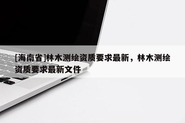 [海南省]林木测绘资质要求最新，林木测绘资质要求最新文件