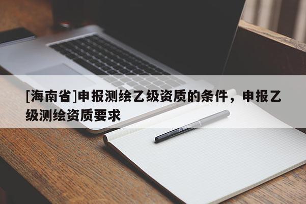 [海南省]申报测绘乙级资质的条件，申报乙级测绘资质要求
