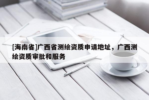 [海南省]广西省测绘资质申请地址，广西测绘资质审批和服务