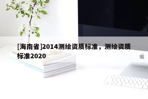 [海南省]2014测绘资质标准，测绘资质标准2020
