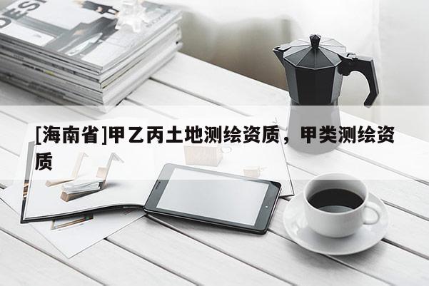 [海南省]甲乙丙土地测绘资质，甲类测绘资质