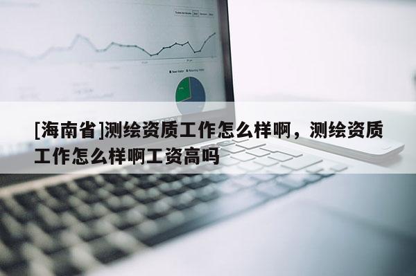 [海南省]测绘资质工作怎么样啊，测绘资质工作怎么样啊工资高吗