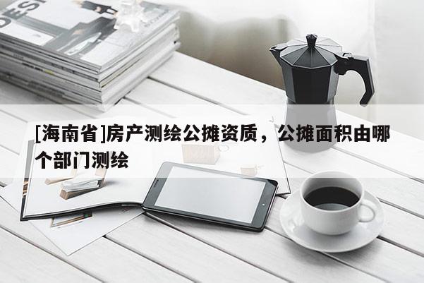 [海南省]房产测绘公摊资质，公摊面积由哪个部门测绘