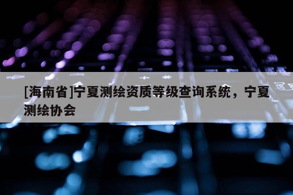 [海南省]宁夏测绘资质等级查询系统，宁夏测绘协会
