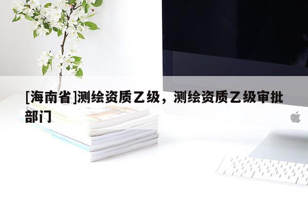 [海南省]测绘资质乙级，测绘资质乙级审批部门