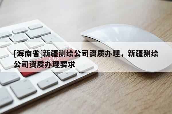 [海南省]新疆测绘公司资质办理，新疆测绘公司资质办理要求