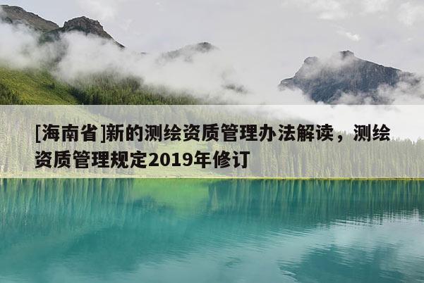[海南省]新的测绘资质管理办法解读，测绘资质管理规定2019年修订