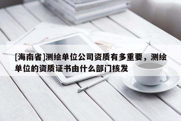 [海南省]测绘单位公司资质有多重要，测绘单位的资质证书由什么部门核发