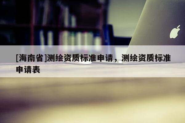 [海南省]测绘资质标准申请，测绘资质标准申请表