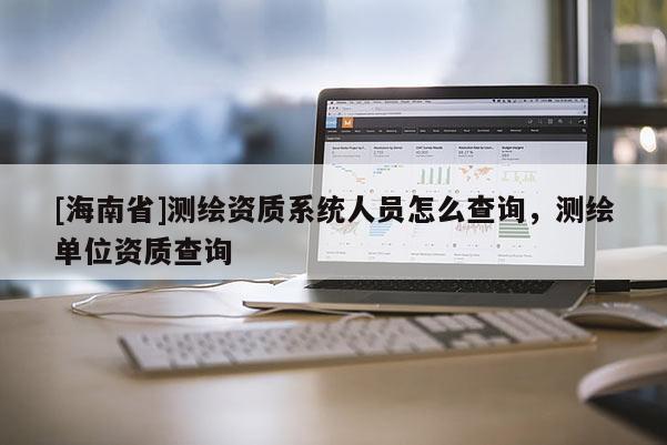 [海南省]测绘资质系统人员怎么查询，测绘单位资质查询