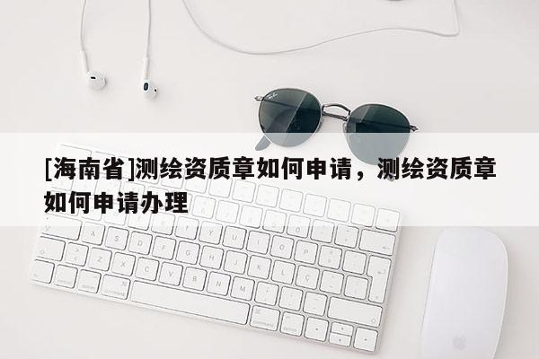 [海南省]测绘资质章如何申请，测绘资质章如何申请办理