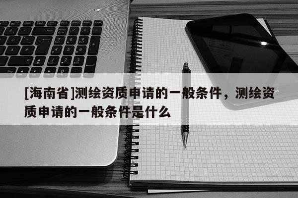 [海南省]测绘资质申请的一般条件，测绘资质申请的一般条件是什么
