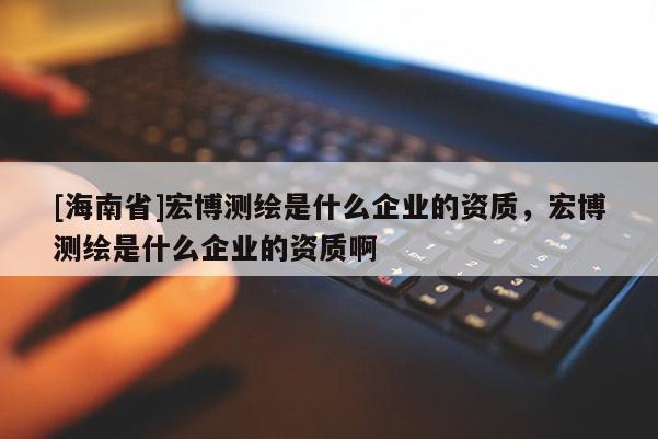 [海南省]宏博测绘是什么企业的资质，宏博测绘是什么企业的资质啊