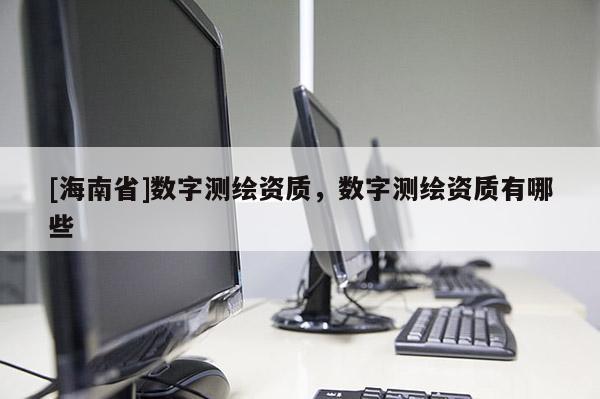 [海南省]数字测绘资质，数字测绘资质有哪些