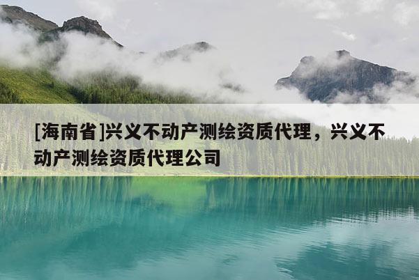 [海南省]兴义不动产测绘资质代理，兴义不动产测绘资质代理公司