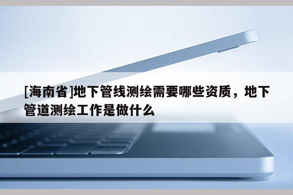 [海南省]地下管线测绘需要哪些资质，地下管道测绘工作是做什么