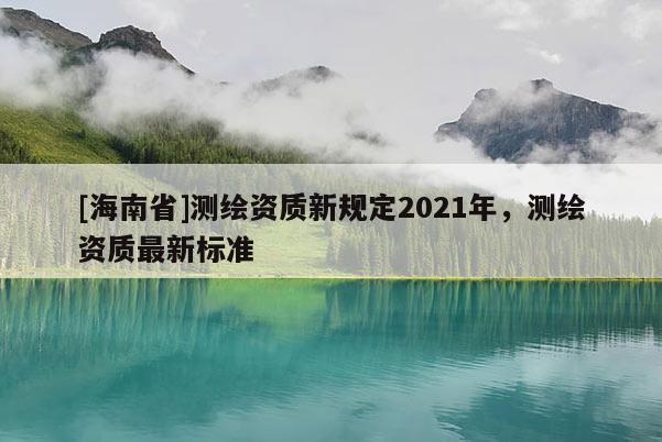 [海南省]测绘资质新规定2021年，测绘资质最新标准