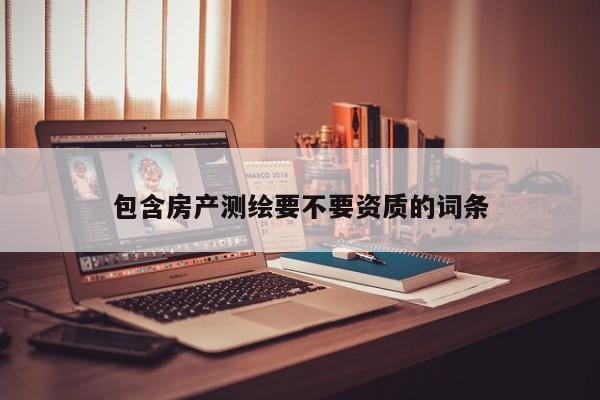 包含房产测绘要不要资质的词条