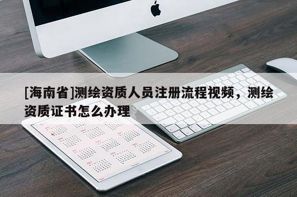 [海南省]测绘资质人员注册流程视频，测绘资质证书怎么办理