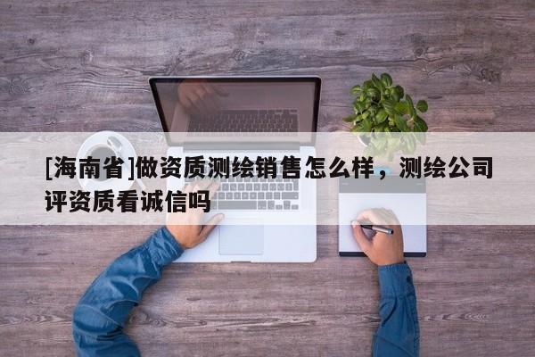 [海南省]做资质测绘销售怎么样，测绘公司评资质看诚信吗