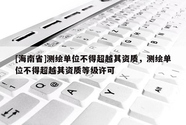 [海南省]测绘单位不得超越其资质，测绘单位不得超越其资质等级许可
