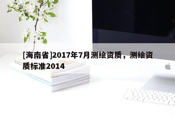 [海南省]2017年7月测绘资质，测绘资质标准2014