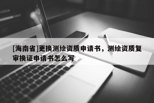 [海南省]更换测绘资质申请书，测绘资质复审换证申请书怎么写