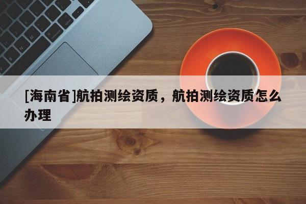 [海南省]航拍测绘资质，航拍测绘资质怎么办理