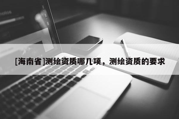 [海南省]测绘资质哪几项，测绘资质的要求