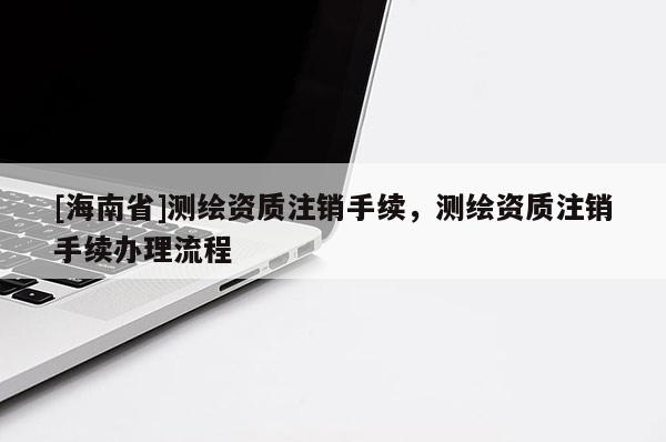 [海南省]测绘资质注销手续，测绘资质注销手续办理流程