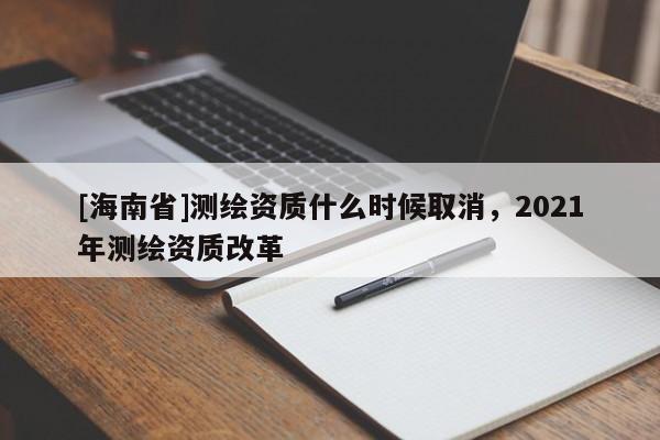 [海南省]测绘资质什么时候取消，2021年测绘资质改革