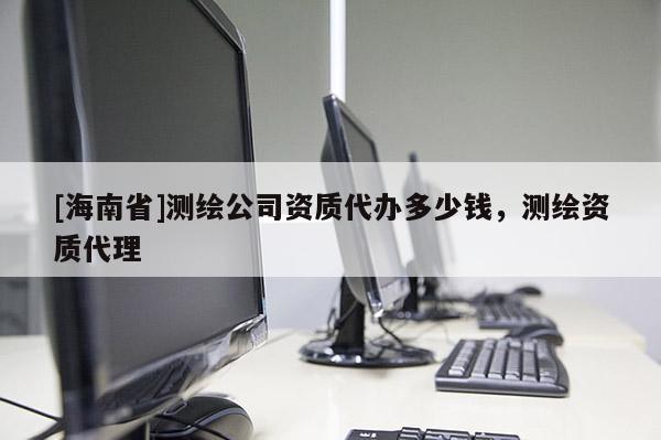 [海南省]测绘公司资质代办多少钱，测绘资质代理