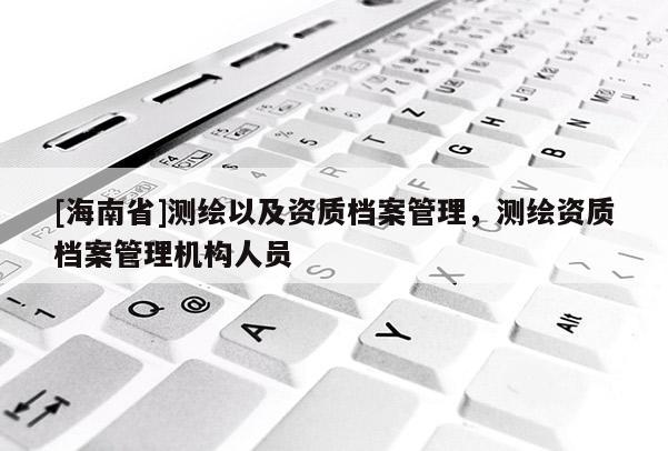 [海南省]测绘以及资质档案管理，测绘资质档案管理机构人员