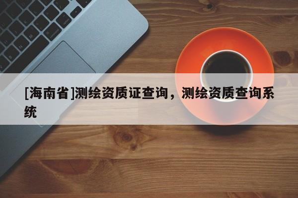 [海南省]测绘资质证查询，测绘资质查询系统