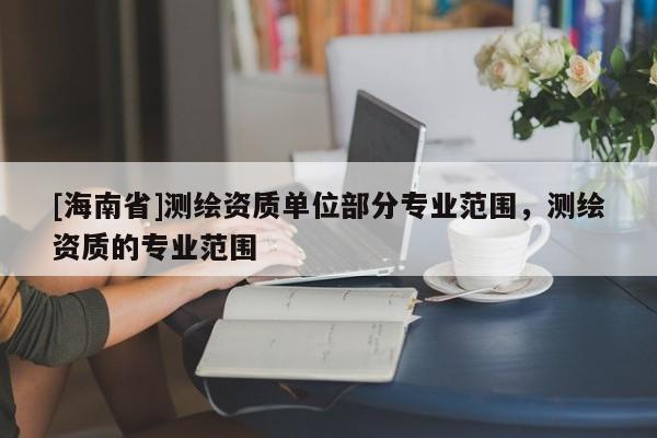 [海南省]测绘资质单位部分专业范围，测绘资质的专业范围