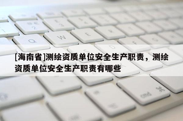 [海南省]测绘资质单位安全生产职责，测绘资质单位安全生产职责有哪些