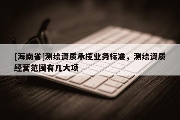 [海南省]测绘资质承揽业务标准，测绘资质经营范围有几大项