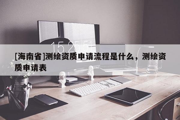 [海南省]测绘资质申请流程是什么，测绘资质申请表