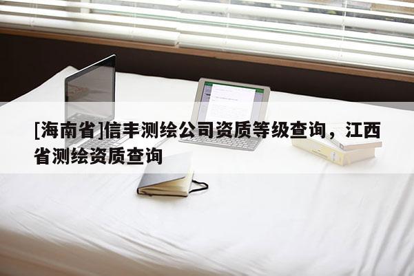 [海南省]信丰测绘公司资质等级查询，江西省测绘资质查询