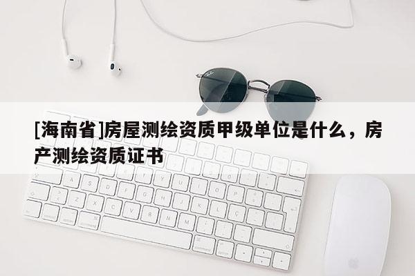 [海南省]房屋测绘资质甲级单位是什么，房产测绘资质证书