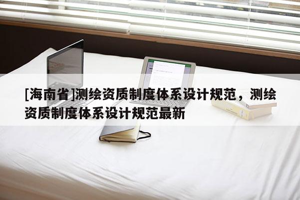 [海南省]测绘资质制度体系设计规范，测绘资质制度体系设计规范最新