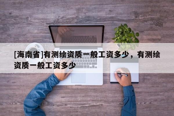 [海南省]有测绘资质一般工资多少，有测绘资质一般工资多少