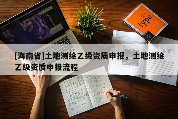 [海南省]土地测绘乙级资质申报，土地测绘乙级资质申报流程