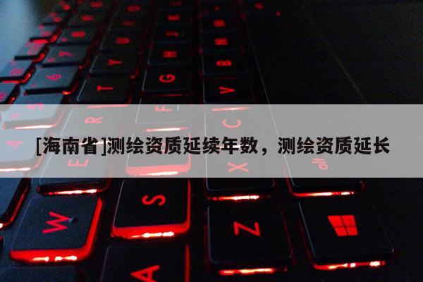 [海南省]测绘资质延续年数，测绘资质延长