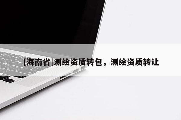 [海南省]测绘资质转包，测绘资质转让